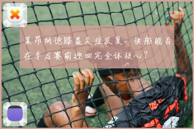 莱昂纳德膝盖炎症反复，快船能否在季后赛前迎回完全体核心？